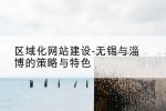 区域化网站建设-无锡与淄博的策略与特色