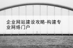 企业网站建设攻略-构建专业网络门户