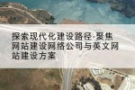 探索现代化建设路径-聚焦网站建设网络公司与英文网站建设方案