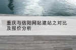 重庆与信阳网站建站之对比及报价分析