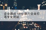 企业建站 cms-助力企业打造专业网站