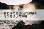 合肥网站建设-迈向数字化时代的步伐与策略