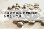 开源建站系统-助力网站建设的强大工具
