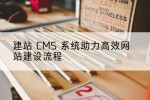 建站 CMS 系统助力高效网站建设流程