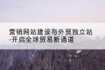 营销网站建设与外贸独立站-开启全球贸易新通道