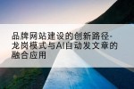 品牌网站建设的创新路径-龙岗模式与AI自动发文章的融合应用