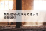 模板建站-高效网站建设的便捷路径