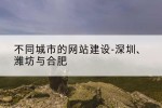不同城市的网站建设-深圳、潍坊与合肥