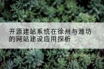 开源建站系统在徐州与潍坊的网站建设应用探析