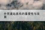 外贸建站系统的重要性与发展