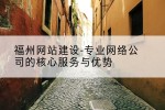福州网站建设-专业网络公司的核心服务与优势