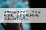 深圳网站建设公司、义乌网站建设、企业官网CMS-焕发企业数字化新生