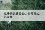 免费网站建设助力外贸独立站发展