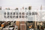 多语言建站系统-企业国际化进程的重要助力