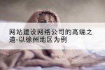 网站建设网络公司的高端之道-以徐州地区为例