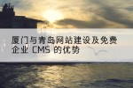 厦门与青岛网站建设及免费企业 CMS 的优势