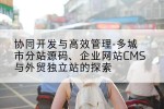 协同开发与高效管理-多城市分站源码、企业网站CMS与外贸独立站的探索