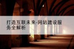 打造互联未来-网站建设服务全解析