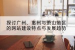 探讨广州、惠州与萧山地区的网站建设特点与发展趋势