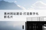 惠州网站建设-打造数字化新名片