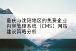 重庆与沈阳地区的免费企业内容管理系统（CMS）网站建设策略分析
