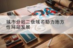 城市分站二级域名助力地方性网站发展