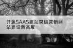开源SAAS建站突破营销网站建设新高度