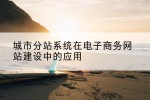 城市分站系统在电子商务网站建设中的应用