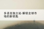 多语言独立站-解锁全球市场的新钥匙