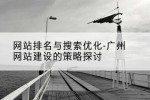 网站排名与搜索优化-广州网站建设的策略探讨