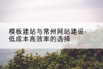 模板建站与常州网站建设-低成本高效率的选择