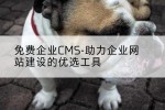 免费企业CMS-助力企业网站建设的优选工具