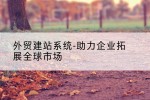 外贸建站系统-助力企业拓展全球市场