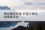 网站建设开发-打造个性化的网络平台