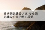 重庆网站建设方案-专业网站建设公司的核心策略