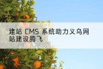 建站 CMS 系统助力义乌网站建设腾飞