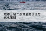 城市分站二级域名的价值与优化策略