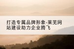 打造专属品牌形象-莱芜网站建设助力企业腾飞