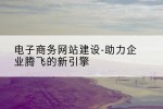 电子商务网站建设-助力企业腾飞的新引擎