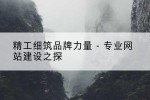精工细筑品牌力量 - 专业网站建设之探
