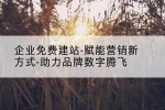 企业免费建站-赋能营销新方式-助力品牌数字腾飞