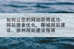 如何让您的网站获得成功-网站搜索优化、聊城网站建设、徐州网站建设指南