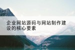 企业网站源码与网站制作建设的核心要素
