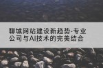 聊城网站建设新趋势-专业公司与AI技术的完美结合