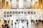 打造高效网络平台-赋能企业发展