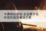 免费网站建设-企业数字化转型的高效解决方案