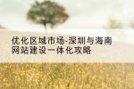 优化区域市场-深圳与海南网站建设一体化攻略