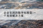 企业官网的数字化转型-一个高效解决方案
