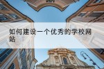 如何建设一个优秀的学校网站