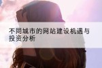 不同城市的网站建设机遇与投资分析